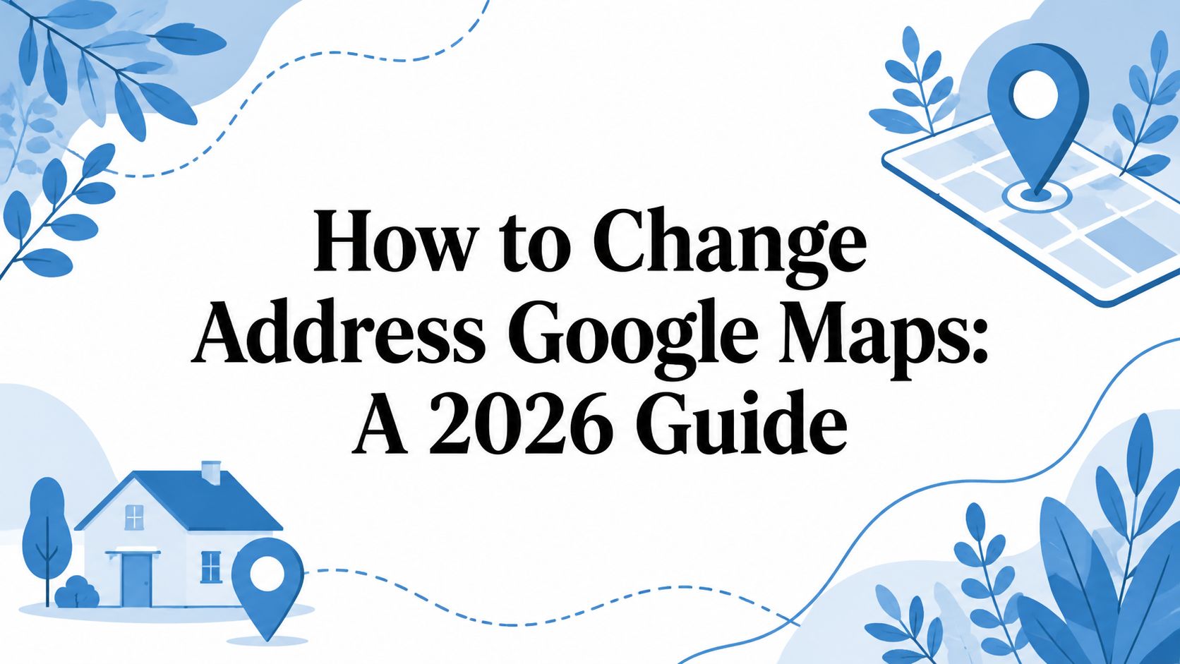 How to Change Address Google Maps: A 2026 Guide